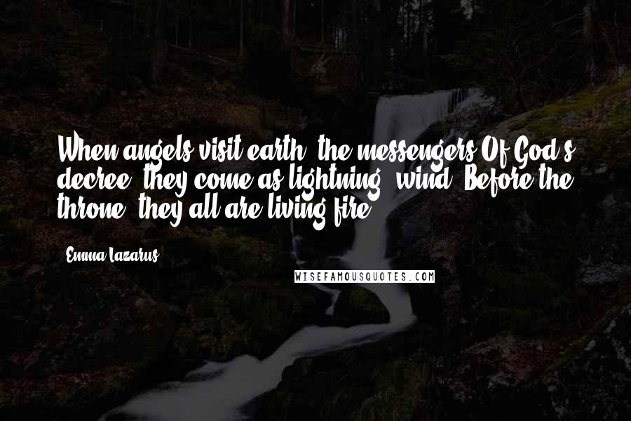 Emma Lazarus Quotes: When angels visit earth, the messengers Of God's decree, they come as lightning, wind: Before the throne, they all are living fire.