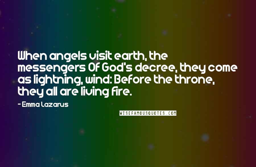 Emma Lazarus Quotes: When angels visit earth, the messengers Of God's decree, they come as lightning, wind: Before the throne, they all are living fire.