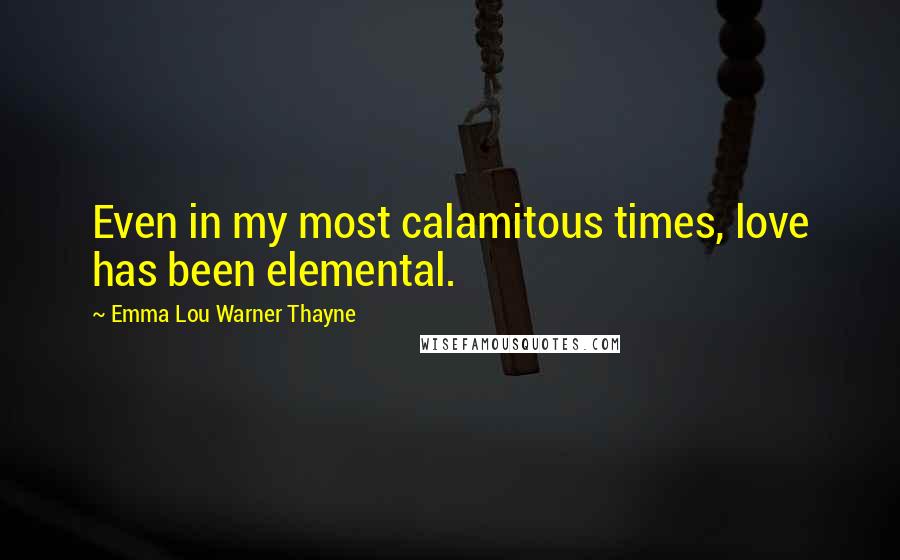 Emma Lou Warner Thayne Quotes: Even in my most calamitous times, love has been elemental.