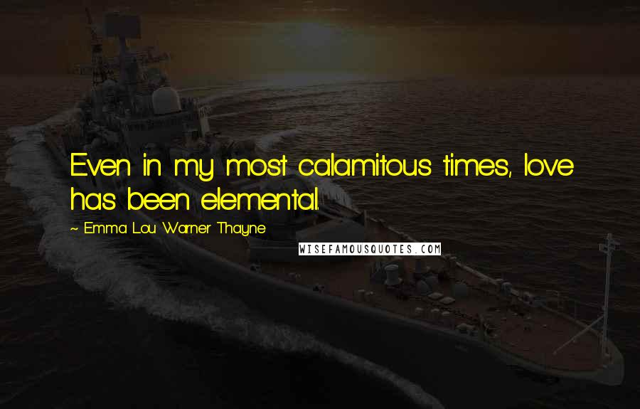 Emma Lou Warner Thayne Quotes: Even in my most calamitous times, love has been elemental.