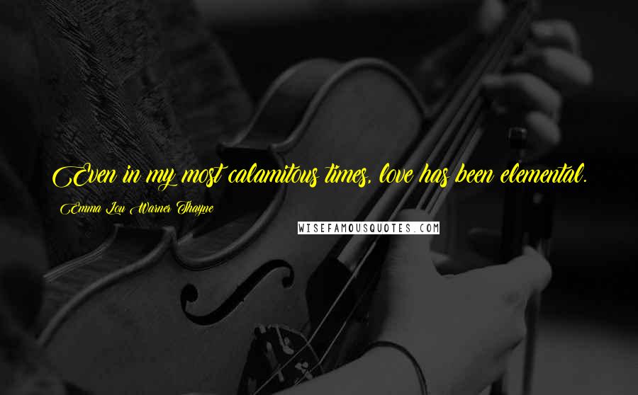 Emma Lou Warner Thayne Quotes: Even in my most calamitous times, love has been elemental.