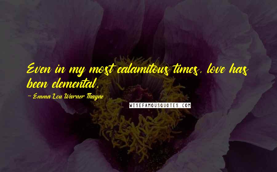 Emma Lou Warner Thayne Quotes: Even in my most calamitous times, love has been elemental.