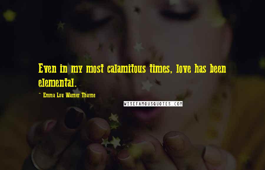 Emma Lou Warner Thayne Quotes: Even in my most calamitous times, love has been elemental.