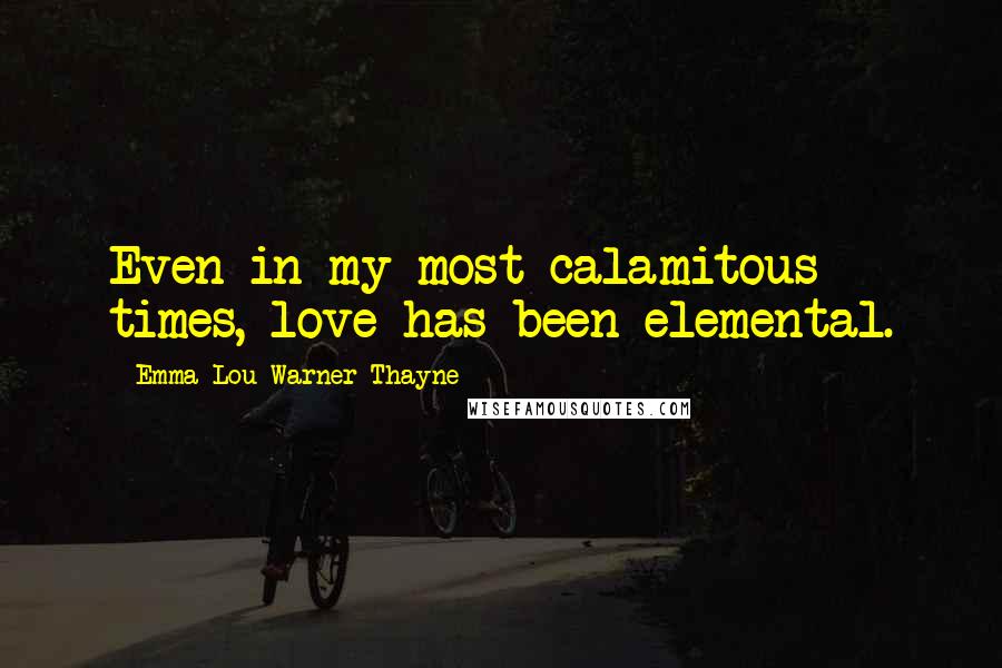 Emma Lou Warner Thayne Quotes: Even in my most calamitous times, love has been elemental.