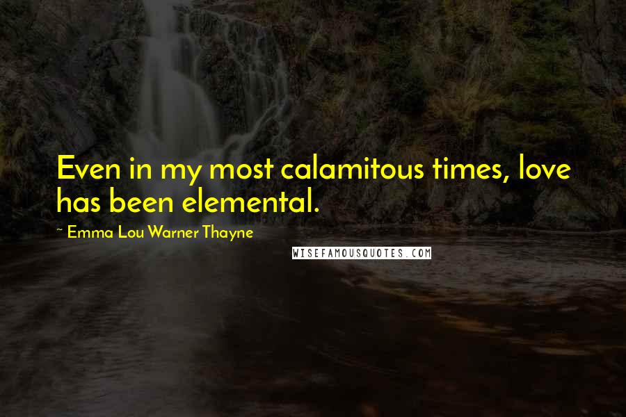 Emma Lou Warner Thayne Quotes: Even in my most calamitous times, love has been elemental.