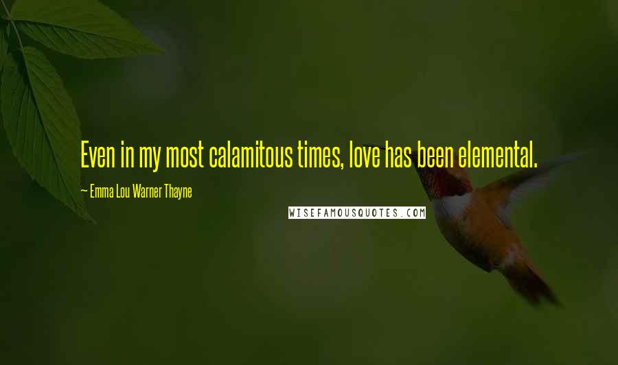 Emma Lou Warner Thayne Quotes: Even in my most calamitous times, love has been elemental.