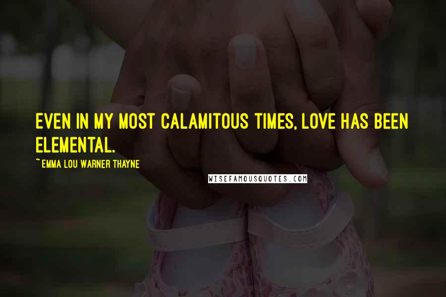 Emma Lou Warner Thayne Quotes: Even in my most calamitous times, love has been elemental.