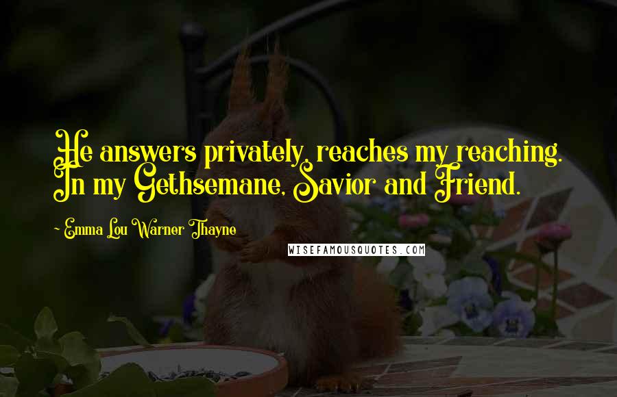 Emma Lou Warner Thayne Quotes: He answers privately, reaches my reaching. In my Gethsemane, Savior and Friend.