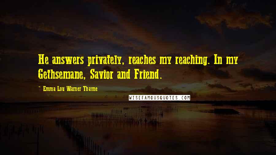 Emma Lou Warner Thayne Quotes: He answers privately, reaches my reaching. In my Gethsemane, Savior and Friend.