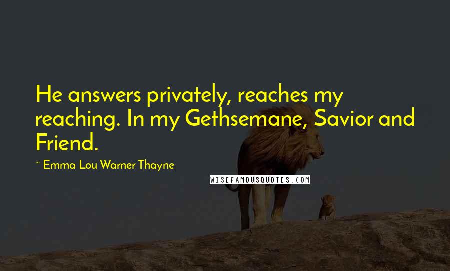 Emma Lou Warner Thayne Quotes: He answers privately, reaches my reaching. In my Gethsemane, Savior and Friend.