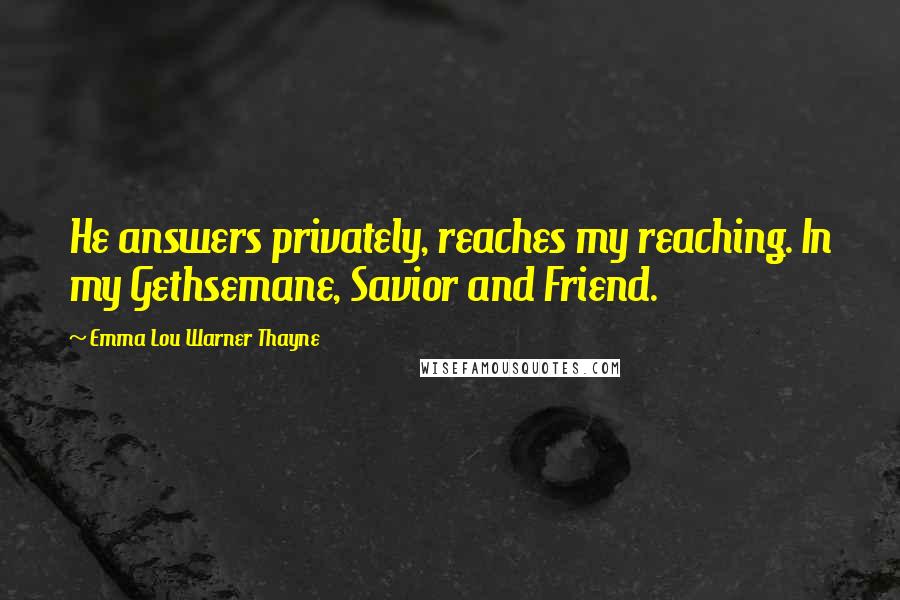 Emma Lou Warner Thayne Quotes: He answers privately, reaches my reaching. In my Gethsemane, Savior and Friend.