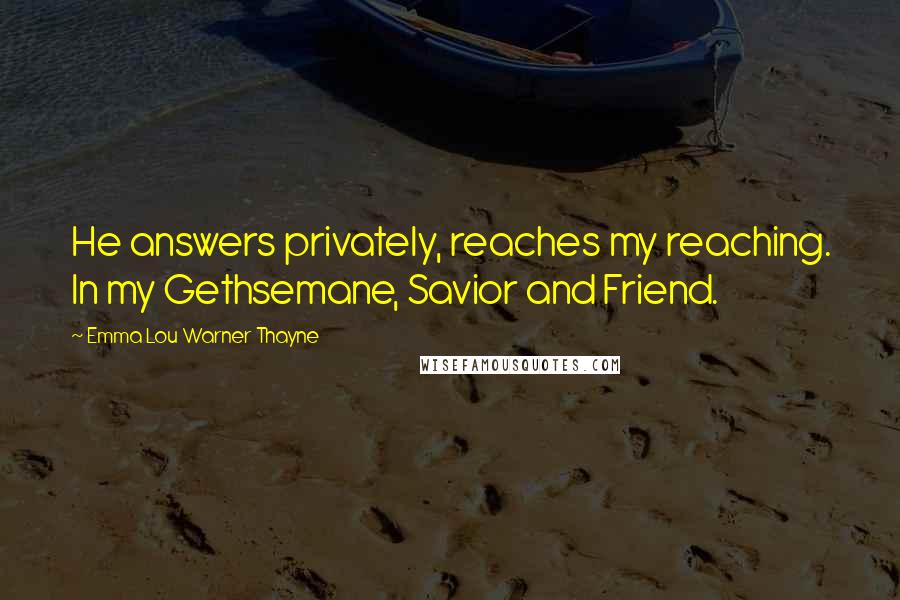 Emma Lou Warner Thayne Quotes: He answers privately, reaches my reaching. In my Gethsemane, Savior and Friend.