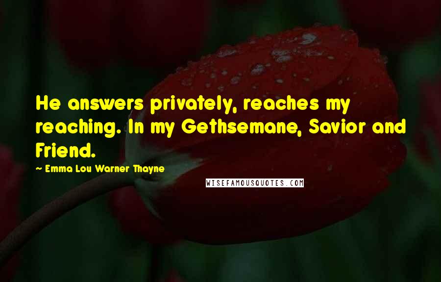 Emma Lou Warner Thayne Quotes: He answers privately, reaches my reaching. In my Gethsemane, Savior and Friend.