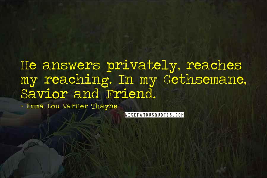 Emma Lou Warner Thayne Quotes: He answers privately, reaches my reaching. In my Gethsemane, Savior and Friend.