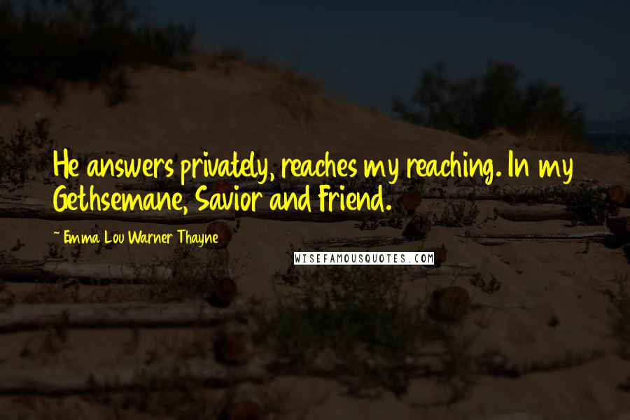 Emma Lou Warner Thayne Quotes: He answers privately, reaches my reaching. In my Gethsemane, Savior and Friend.