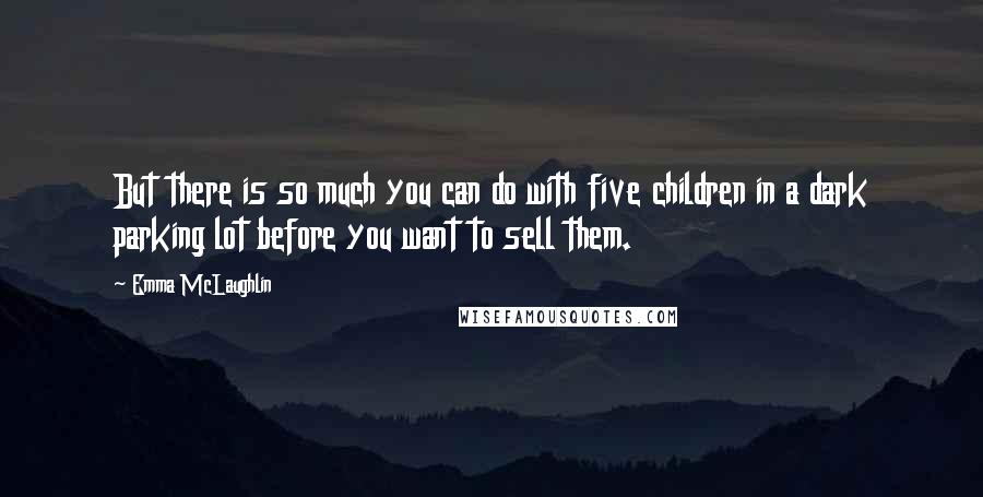 Emma McLaughlin Quotes: But there is so much you can do with five children in a dark parking lot before you want to sell them.