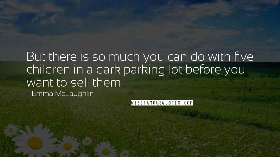 Emma McLaughlin Quotes: But there is so much you can do with five children in a dark parking lot before you want to sell them.