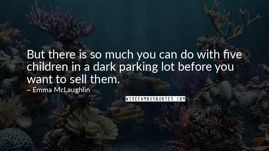 Emma McLaughlin Quotes: But there is so much you can do with five children in a dark parking lot before you want to sell them.