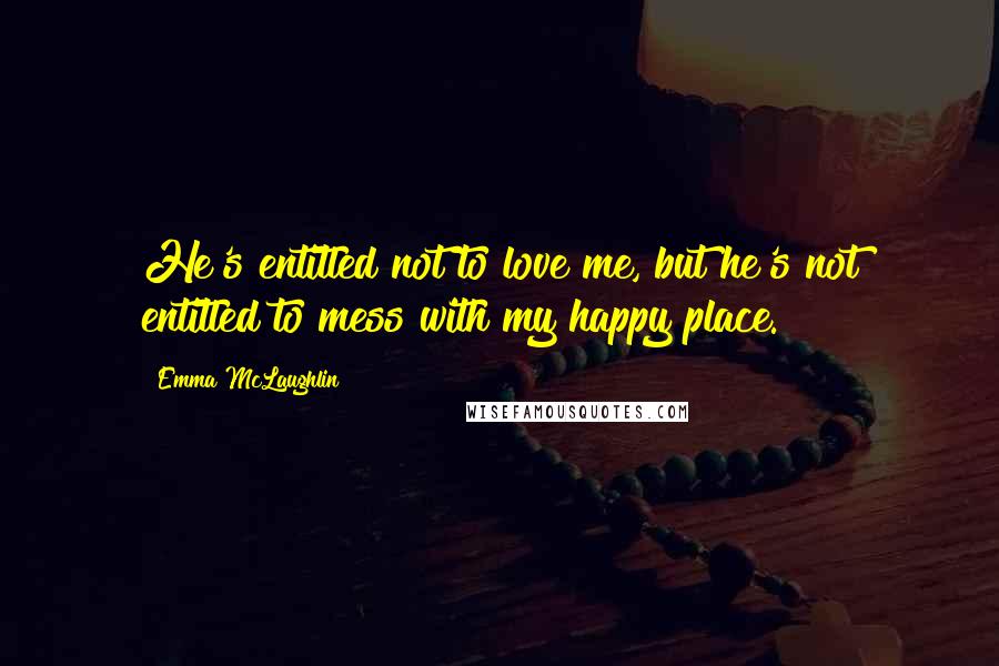 Emma McLaughlin Quotes: He's entitled not to love me, but he's not entitled to mess with my happy place.