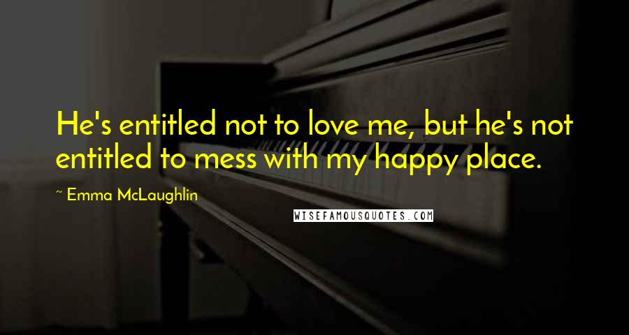 Emma McLaughlin Quotes: He's entitled not to love me, but he's not entitled to mess with my happy place.