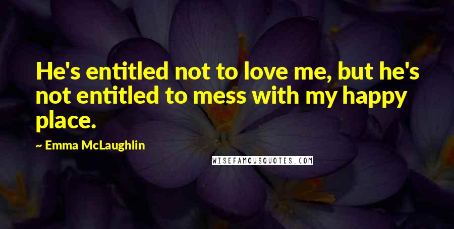 Emma McLaughlin Quotes: He's entitled not to love me, but he's not entitled to mess with my happy place.