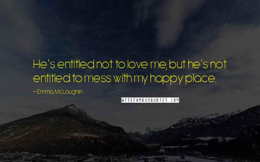 Emma McLaughlin Quotes: He's entitled not to love me, but he's not entitled to mess with my happy place.