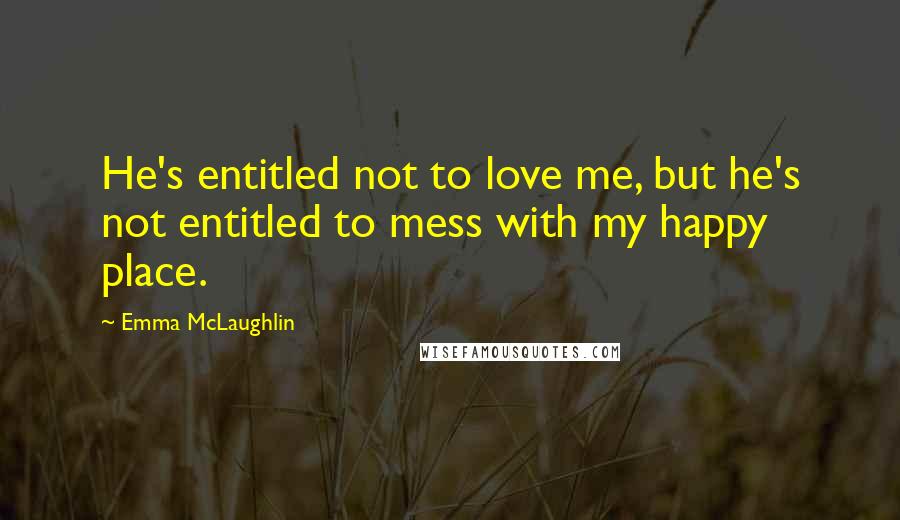 Emma McLaughlin Quotes: He's entitled not to love me, but he's not entitled to mess with my happy place.