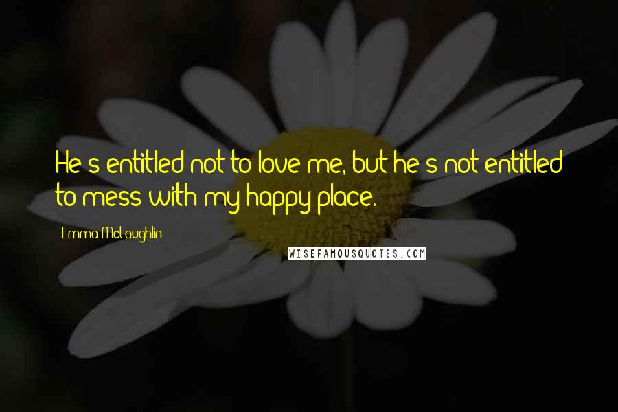 Emma McLaughlin Quotes: He's entitled not to love me, but he's not entitled to mess with my happy place.