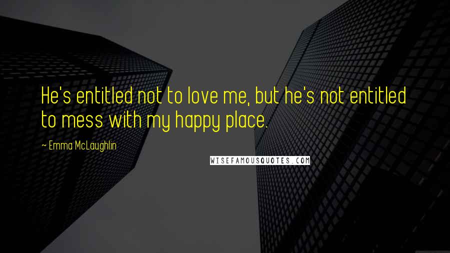 Emma McLaughlin Quotes: He's entitled not to love me, but he's not entitled to mess with my happy place.