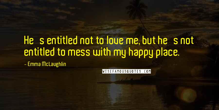 Emma McLaughlin Quotes: He's entitled not to love me, but he's not entitled to mess with my happy place.