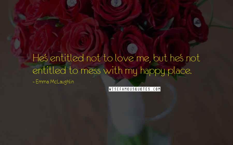 Emma McLaughlin Quotes: He's entitled not to love me, but he's not entitled to mess with my happy place.