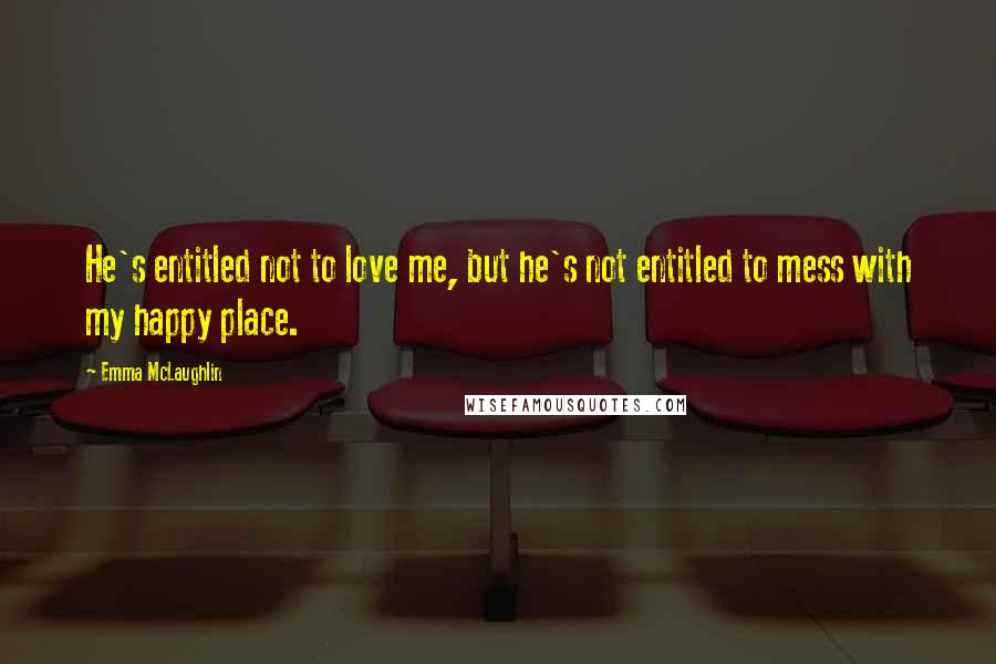 Emma McLaughlin Quotes: He's entitled not to love me, but he's not entitled to mess with my happy place.