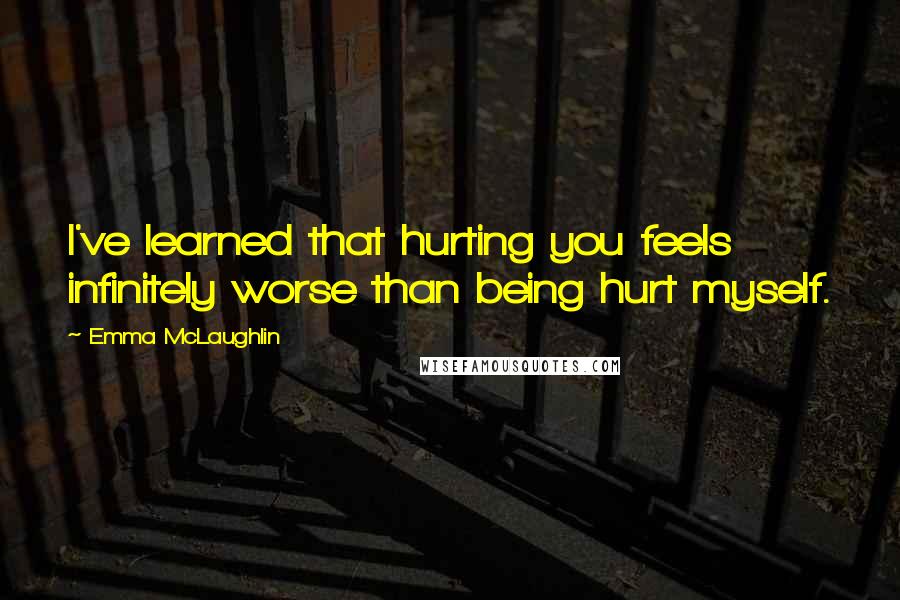 Emma McLaughlin Quotes: I've learned that hurting you feels infinitely worse than being hurt myself.