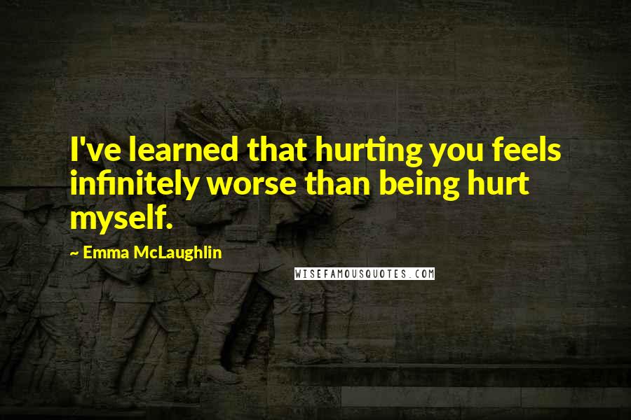 Emma McLaughlin Quotes: I've learned that hurting you feels infinitely worse than being hurt myself.