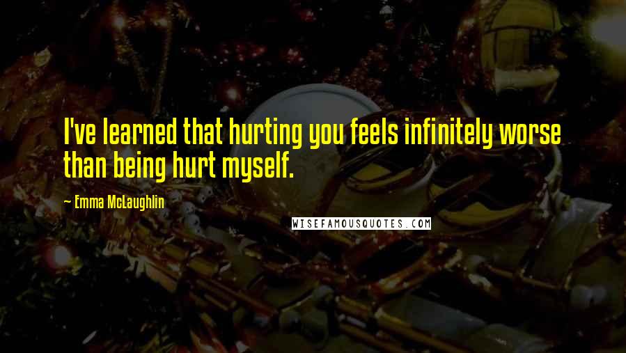 Emma McLaughlin Quotes: I've learned that hurting you feels infinitely worse than being hurt myself.