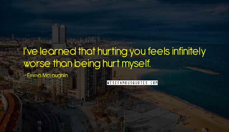 Emma McLaughlin Quotes: I've learned that hurting you feels infinitely worse than being hurt myself.