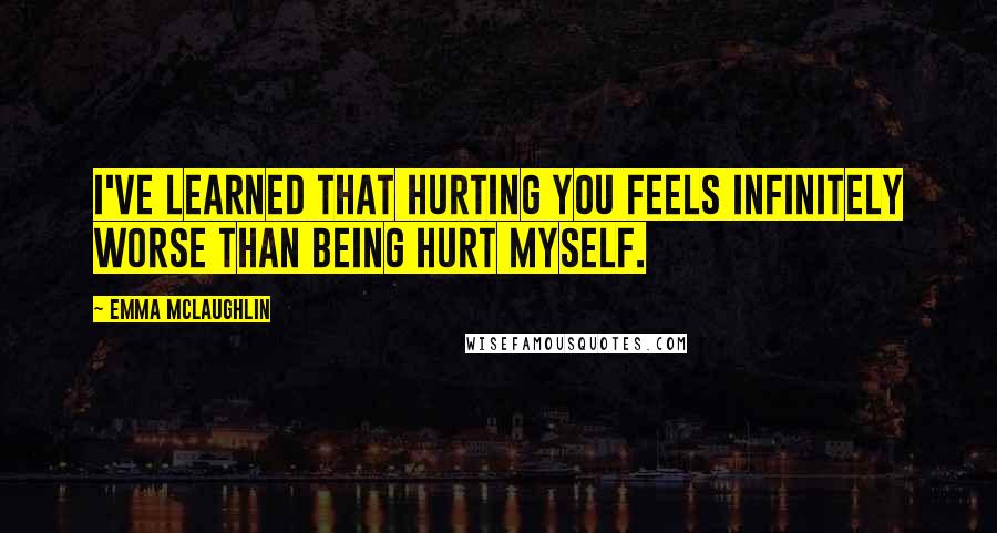 Emma McLaughlin Quotes: I've learned that hurting you feels infinitely worse than being hurt myself.