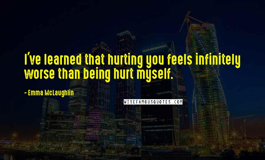 Emma McLaughlin Quotes: I've learned that hurting you feels infinitely worse than being hurt myself.