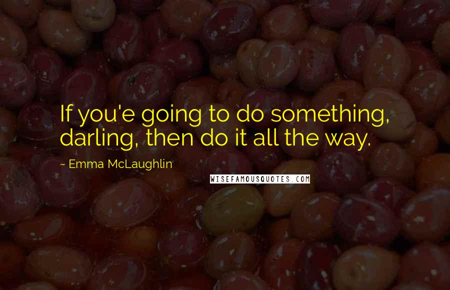 Emma McLaughlin Quotes: If you'e going to do something, darling, then do it all the way.