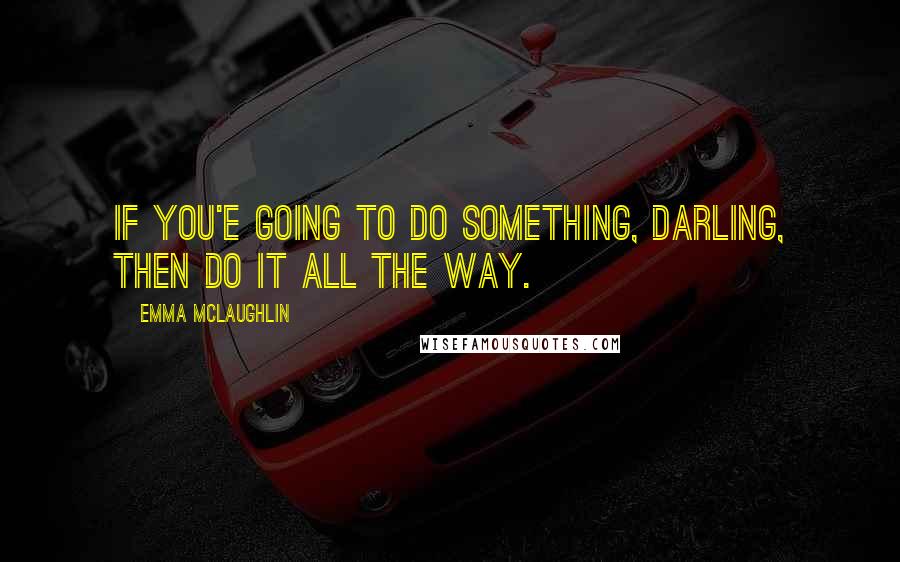 Emma McLaughlin Quotes: If you'e going to do something, darling, then do it all the way.