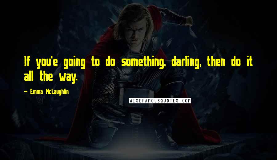 Emma McLaughlin Quotes: If you'e going to do something, darling, then do it all the way.