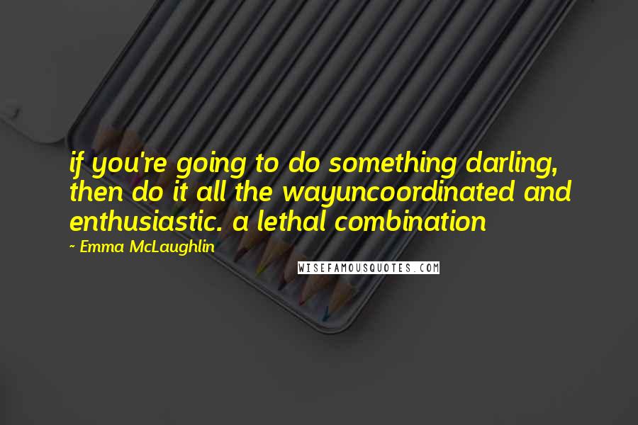 Emma McLaughlin Quotes: if you're going to do something darling, then do it all the wayuncoordinated and enthusiastic. a lethal combination