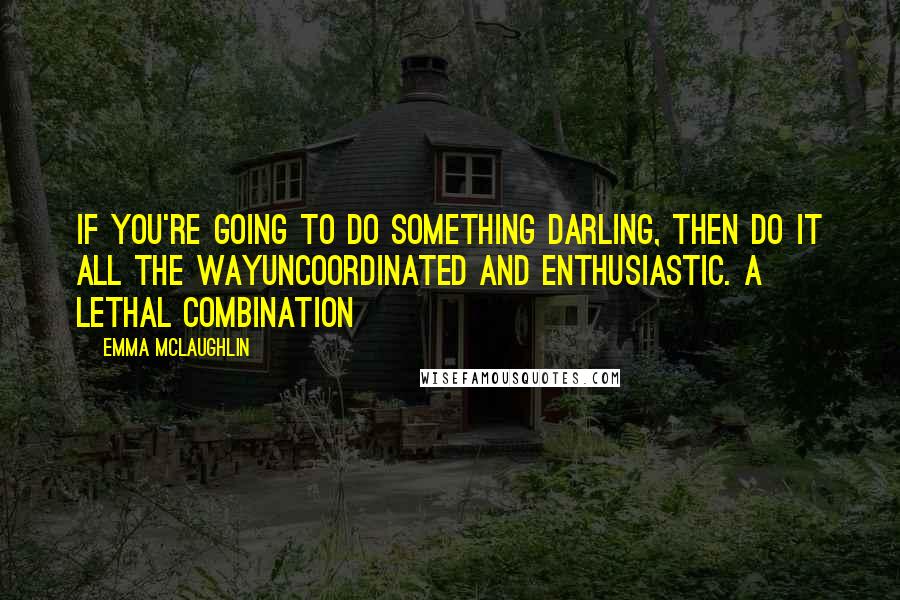 Emma McLaughlin Quotes: if you're going to do something darling, then do it all the wayuncoordinated and enthusiastic. a lethal combination