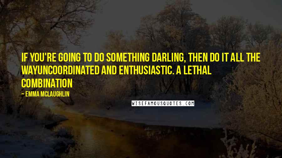 Emma McLaughlin Quotes: if you're going to do something darling, then do it all the wayuncoordinated and enthusiastic. a lethal combination