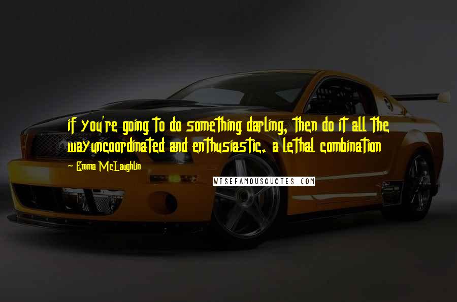 Emma McLaughlin Quotes: if you're going to do something darling, then do it all the wayuncoordinated and enthusiastic. a lethal combination