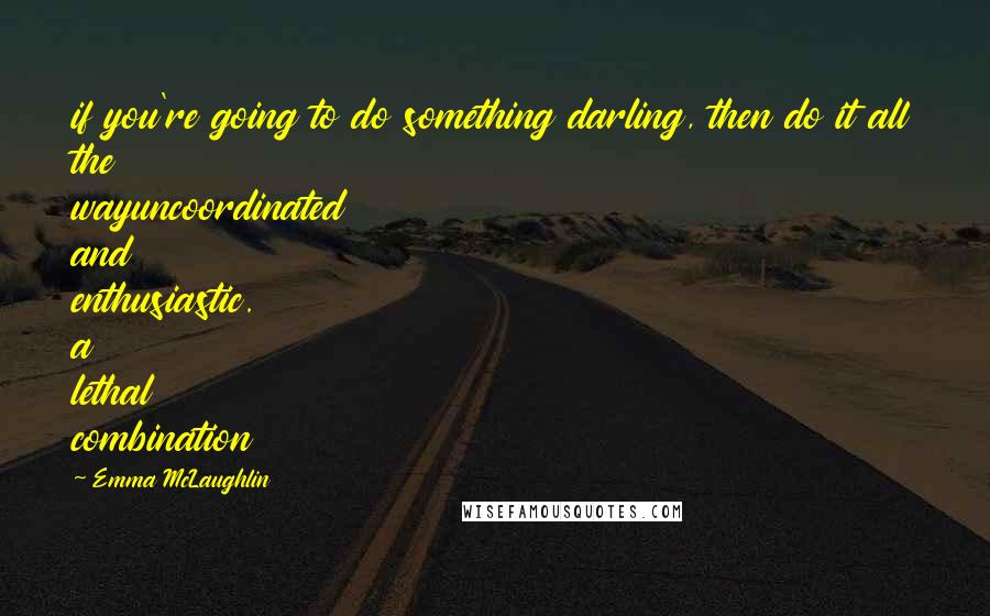 Emma McLaughlin Quotes: if you're going to do something darling, then do it all the wayuncoordinated and enthusiastic. a lethal combination