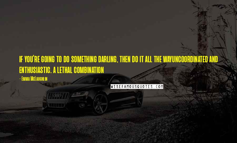 Emma McLaughlin Quotes: if you're going to do something darling, then do it all the wayuncoordinated and enthusiastic. a lethal combination