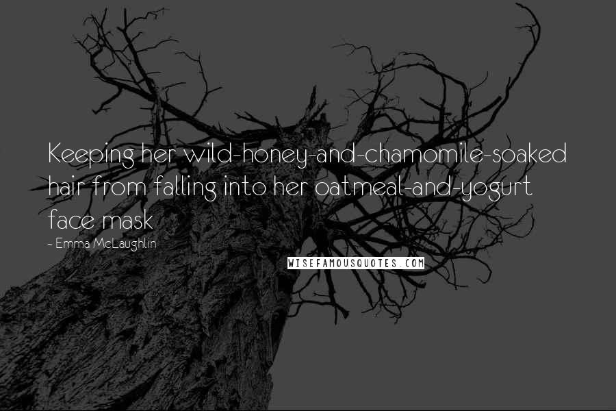 Emma McLaughlin Quotes: Keeping her wild-honey-and-chamomile-soaked hair from falling into her oatmeal-and-yogurt face mask