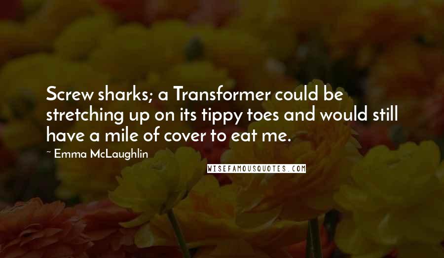 Emma McLaughlin Quotes: Screw sharks; a Transformer could be stretching up on its tippy toes and would still have a mile of cover to eat me.