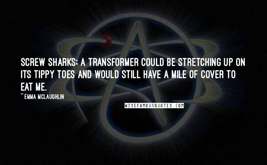 Emma McLaughlin Quotes: Screw sharks; a Transformer could be stretching up on its tippy toes and would still have a mile of cover to eat me.